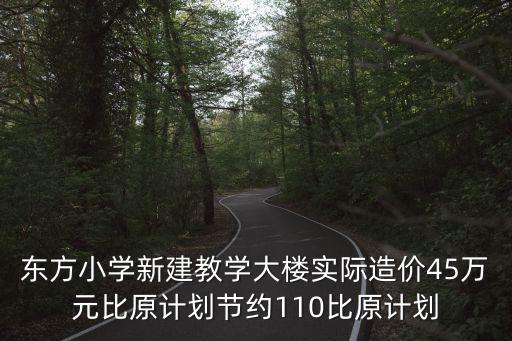 上海市東方小學(xué)預(yù)算，東方小學(xué)新建教學(xué)大樓實(shí)際造價(jià)45萬(wàn)元比原計(jì)劃節(jié)約110比原計(jì)劃