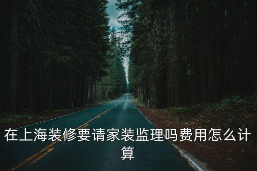 在上海裝修要請家裝監理嗎費用怎么計算