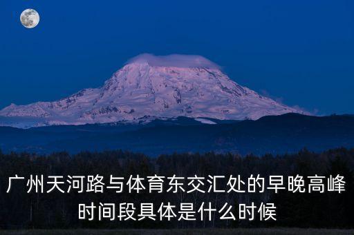 廣州天河堵車高峰期，廣州天河路與體育東交匯處的早晚高峰時(shí)間段具體是什么時(shí)候