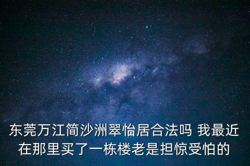 東莞萬江簡沙洲翠怡居合法嗎 我最近在那里買了一棟樓老是擔驚受怕的