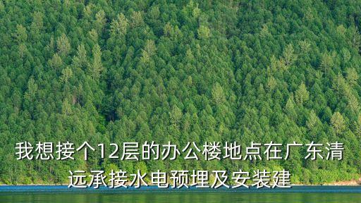我想接個12層的辦公樓地點在廣東清遠承接水電預埋及安裝建