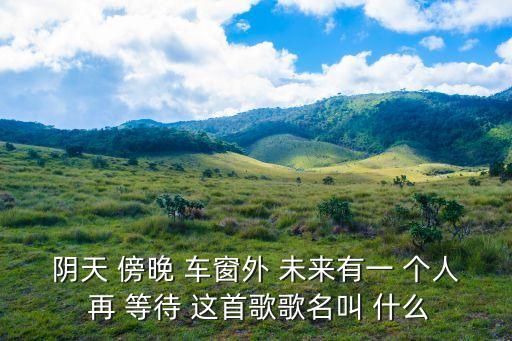 陰天傍晚車窗外，陰天傍晚車窗外 是哪首歌里的歌詞