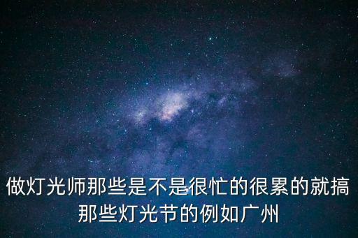 廣州市國際燈光師，做燈光師那些是不是很忙的很累的就搞那些燈光節的例如廣州