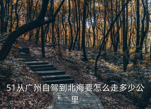 51從廣州自駕到北海要怎么走多少公里
