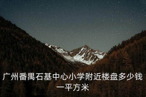 廣州番禺石基中心小學(xué)附近樓盤多少錢一平方米