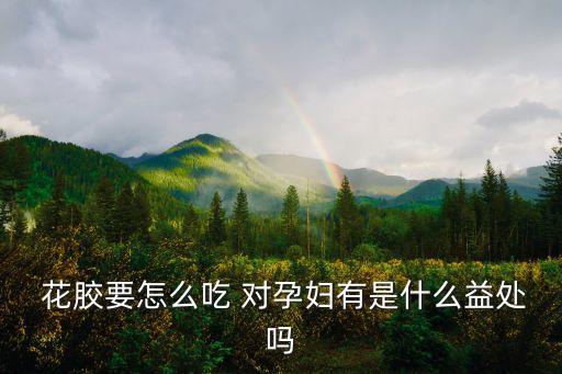  花膠要怎么吃 對孕婦有是什么益處嗎