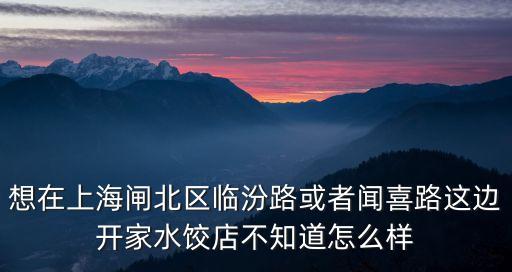 想在上海閘北區臨汾路或者聞喜路這邊開家水餃店不知道怎么樣