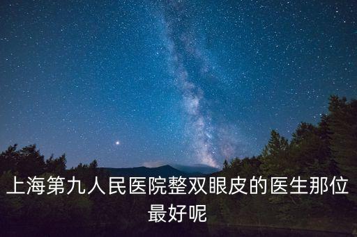 上海第九人民醫(yī)院整雙眼皮的醫(yī)生那位最好呢