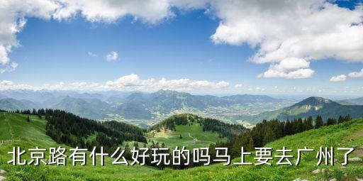 北京路有什么好玩的嗎馬上要去廣州了