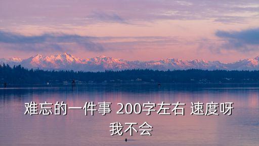 難忘的一件事 200字左右 速度呀 我不會