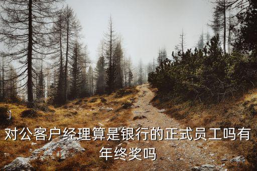 對(duì)公客戶經(jīng)理算是銀行的正式員工嗎有年終獎(jiǎng)嗎