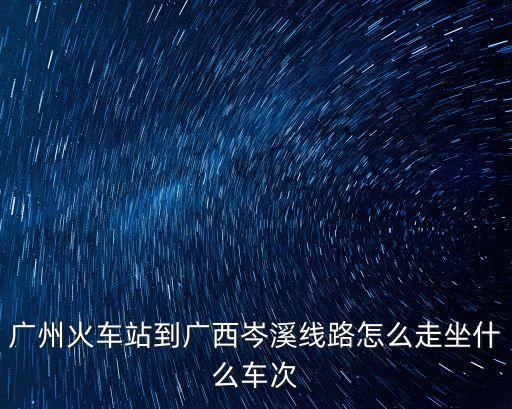 廣州火車站到廣西岑溪線路怎么走坐什么車次