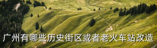 廣州有哪些歷史街區(qū)或者老火車站改造