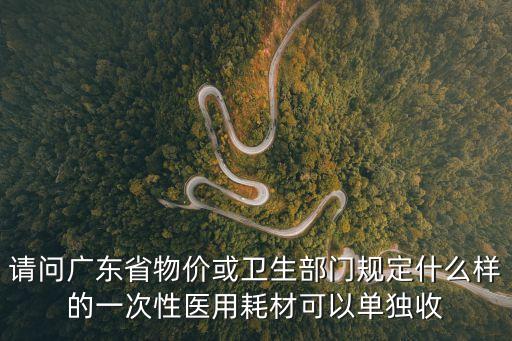 請問廣東省物價或衛(wèi)生部門規(guī)定什么樣的一次性醫(yī)用耗材可以單獨收