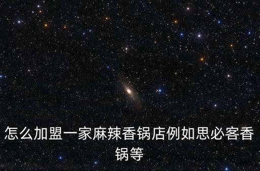 怎么加盟一家麻辣香鍋店例如思必客香鍋等