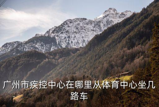 廣州市疾控中心在哪里從體育中心坐幾路車