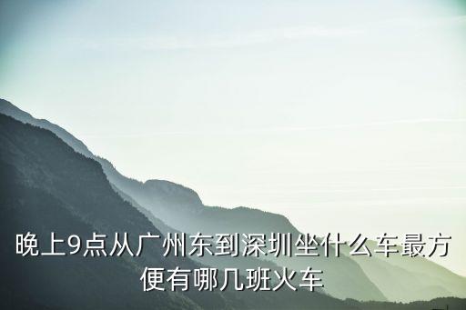 晚上9點從廣州東到深圳坐什么車最方便有哪幾班火車