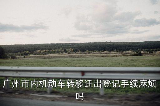 廣州車輛遷出手續麻煩嗎，廣州車輛遷出流程