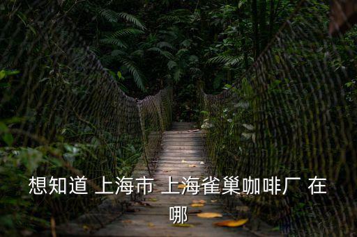 想知道 上海市 上海雀巢咖啡廠 在哪