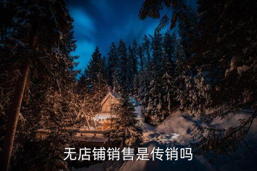 無店鋪銷售，有沒有誰知道無店鋪連鎖銷售是什么