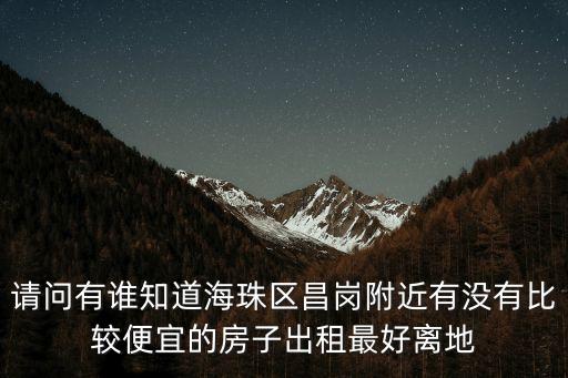 請問有誰知道海珠區昌崗附近有沒有比較便宜的房子出租最好離地