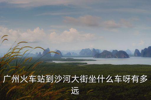 廣州火車站離沙河最近，在廣州火車站坐哪路車到沙河要幾站才到