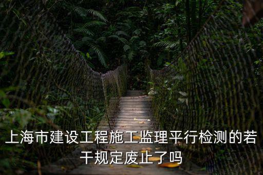 上海市建設工程施工監理平行檢測的若干規定廢止了嗎