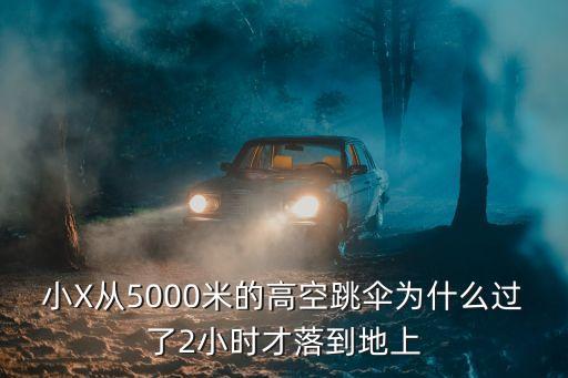 小x，小X從5000米的高空跳傘為什么過了2小時才落到地上