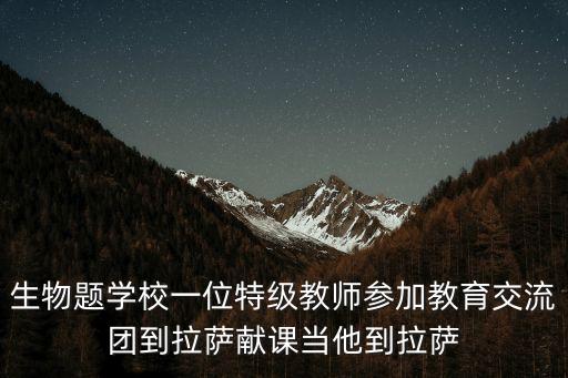 生物題學校一位特級教師參加教育交流團到拉薩獻課當他到拉薩