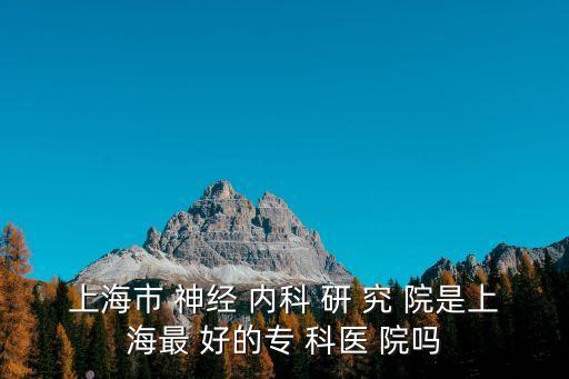 上海市神經內科研究院電話，上海市 神經 內科 研 究 院是上海最 好的專 科醫(yī) 院嗎