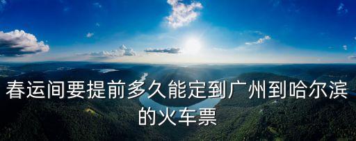 春節期間廣州到哈爾濱火車，春運間要提前多久能定到廣州到哈爾濱的火車票
