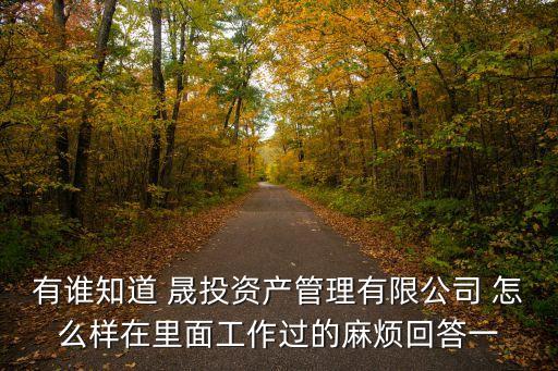 上海市晟投資管理有限公司地址，有誰知道 晟投資產(chǎn)管理有限公司 怎么樣在里面工作過的麻煩回答一