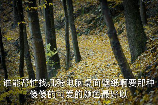 誰(shuí)能幫忙找?guī)讖堧娔X桌面壁紙啊要那種傻傻的可愛(ài)的顏色最好以