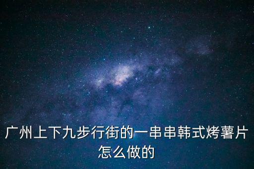 廣州上下九步行街的一串串韓式烤薯片怎么做的