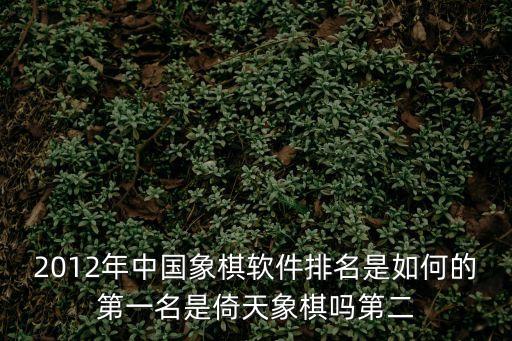 象棋排名，2012年中國象棋軟件排名是如何的第一名是倚天象棋嗎第二