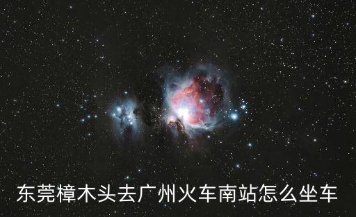 東莞樟木頭去廣州火車南站怎么坐車