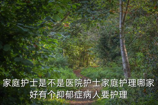 家庭護士是不是醫院護士家庭護理哪家好有個抑郁癥病人要護理