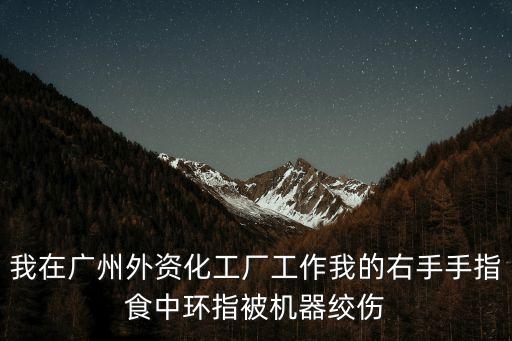 我在廣州外資化工廠工作我的右手手指食中環指被機器絞傷