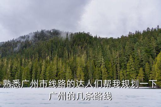 熟悉廣州市線路的達人們幫我規劃一下廣州的幾條路線