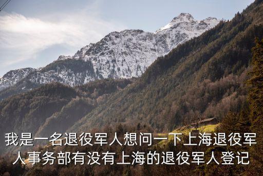 我是一名退役軍人想問一下上海退役軍人事務部有沒有上海的退役軍人登記