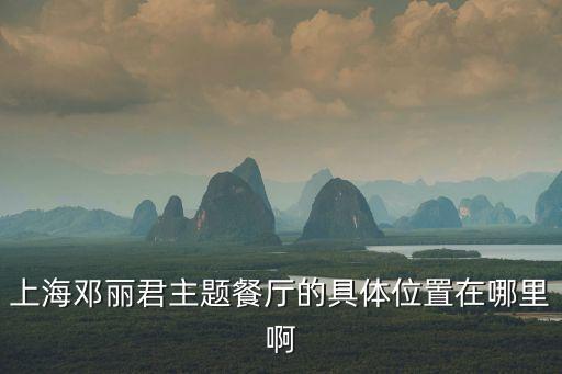 上海鄧麗君主題餐廳的具體位置在哪里啊