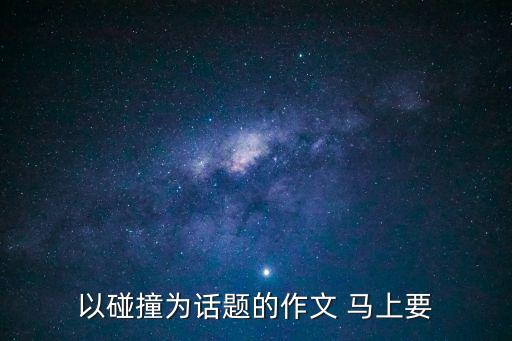 碰撞作文，以碰撞為話題的作文 馬上要