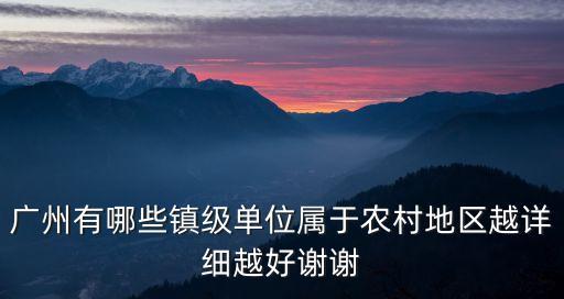 廣州有哪些鎮(zhèn)級(jí)單位屬于農(nóng)村地區(qū)越詳細(xì)越好謝謝