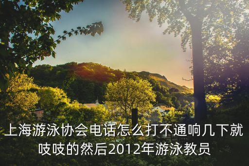 上海游泳協(xié)會(huì)電話怎么打不通響幾下就吱吱的然后2012年游泳教員
