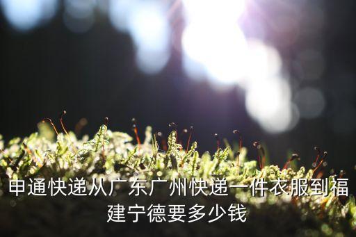 廣州到寧德國內海運價格，申通快遞從廣東廣州快遞一件衣服到福建寧德要多少錢