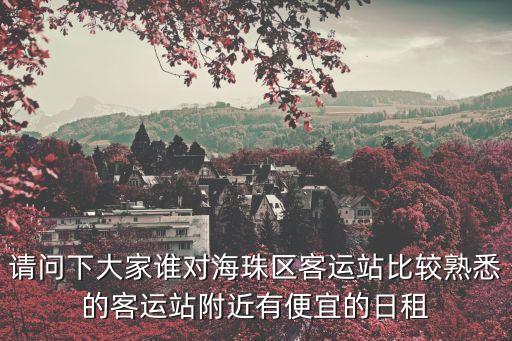 請(qǐng)問(wèn)下大家誰(shuí)對(duì)海珠區(qū)客運(yùn)站比較熟悉的客運(yùn)站附近有便宜的日租
