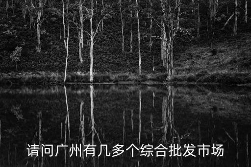 請問廣州有幾多個綜合批發市場