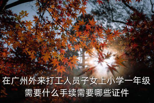 在廣州外來打工人員子女上小學一年級需要什么手續需要哪些證件