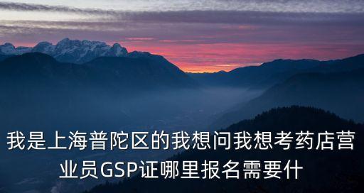 上海市醫藥行業促進會，我是上海普陀區的我想問我想考藥店營業員GSP證哪里報名需要什
