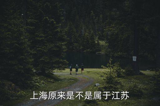 上海市原來屬于江蘇，上海原來是不是屬于江蘇的